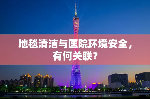 地毯清洁与医院环境安全，有何关联？
