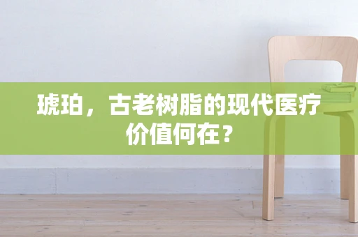 琥珀，古老树脂的现代医疗价值何在？