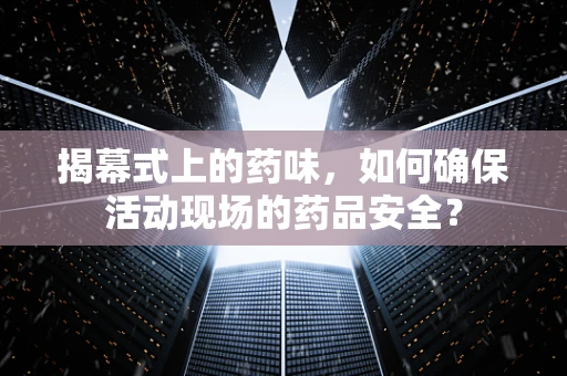 揭幕式上的药味，如何确保活动现场的药品安全？