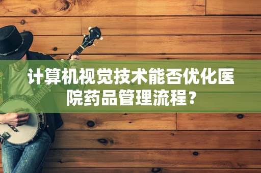 计算机视觉技术能否优化医院药品管理流程？