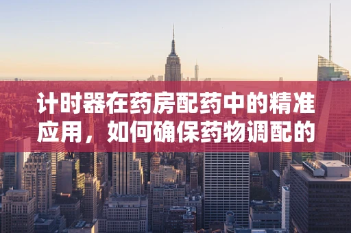 计时器在药房配药中的精准应用，如何确保药物调配的时效性？