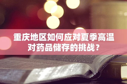 重庆地区如何应对夏季高温对药品储存的挑战？
