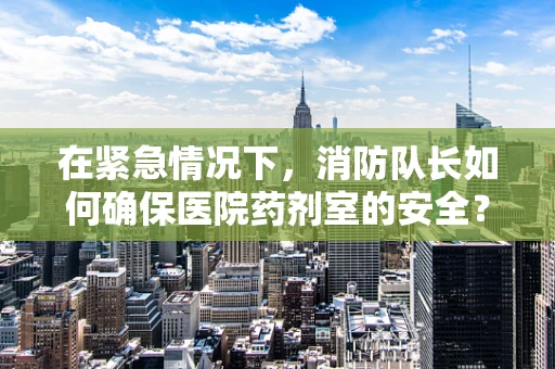 在紧急情况下，消防队长如何确保医院药剂室的安全？