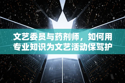 文艺委员与药剂师，如何用专业知识为文艺活动保驾护航？