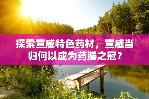 探索宣威特色药材，宣威当归何以成为药膳之冠？