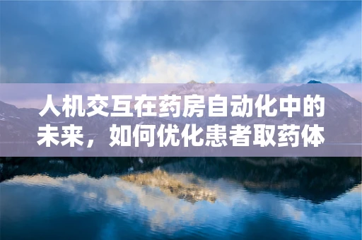 人机交互在药房自动化中的未来，如何优化患者取药体验？