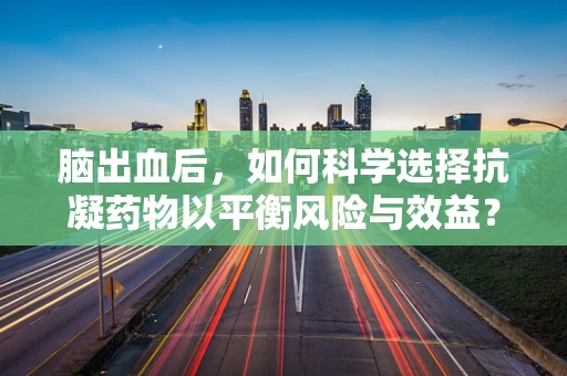 脑出血后，如何科学选择抗凝药物以平衡风险与效益？