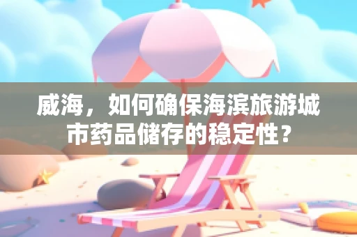 威海，如何确保海滨旅游城市药品储存的稳定性？