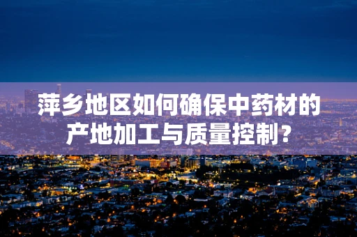 萍乡地区如何确保中药材的产地加工与质量控制？