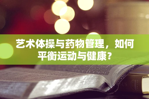 艺术体操与药物管理，如何平衡运动与健康？