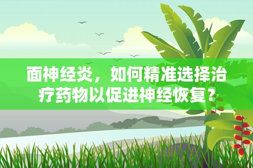 面神经炎，如何精准选择治疗药物以促进神经恢复？