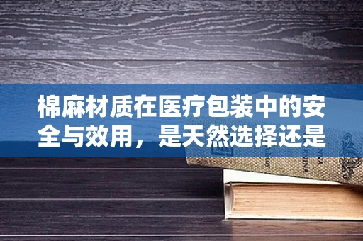 棉麻材质在医疗包装中的安全与效用，是天然选择还是潜在风险？