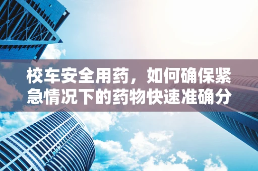 校车安全用药，如何确保紧急情况下的药物快速准确分发？