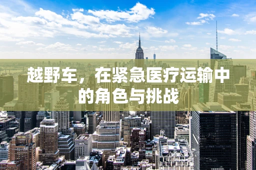 越野车，在紧急医疗运输中的角色与挑战