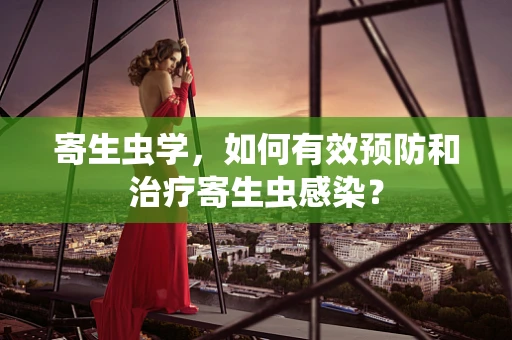 寄生虫学，如何有效预防和治疗寄生虫感染？
