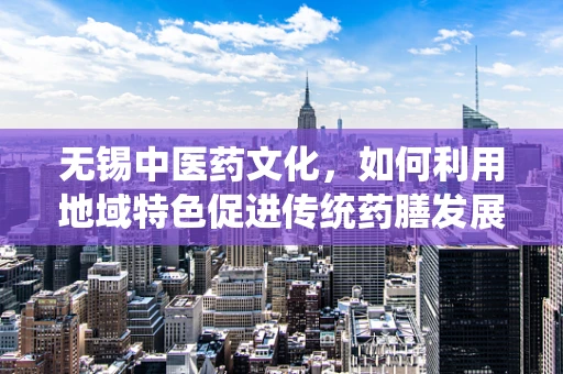 无锡中医药文化，如何利用地域特色促进传统药膳发展？
