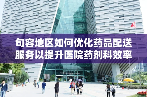 句容地区如何优化药品配送服务以提升医院药剂科效率？