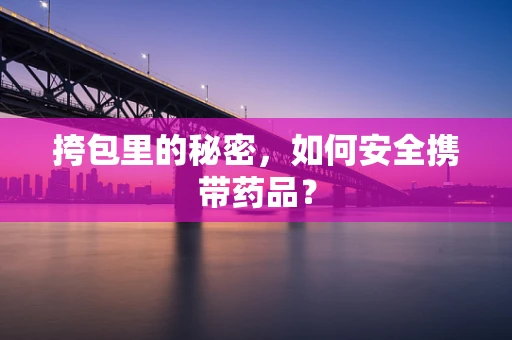 挎包里的秘密，如何安全携带药品？