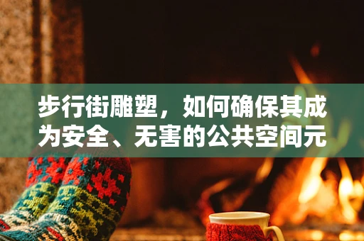 步行街雕塑，如何确保其成为安全、无害的公共空间元素？