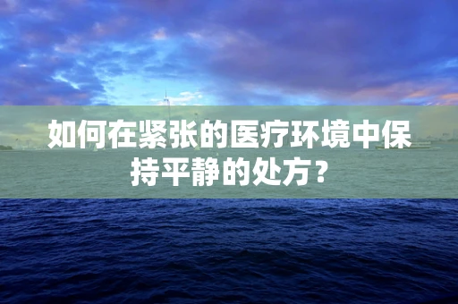 如何在紧张的医疗环境中保持平静的处方？