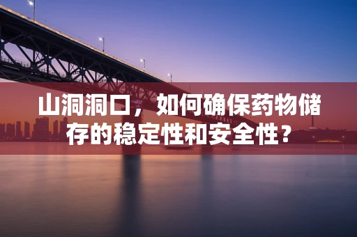 山洞洞口，如何确保药物储存的稳定性和安全性？