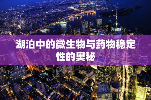 湖泊中的微生物与药物稳定性的奥秘