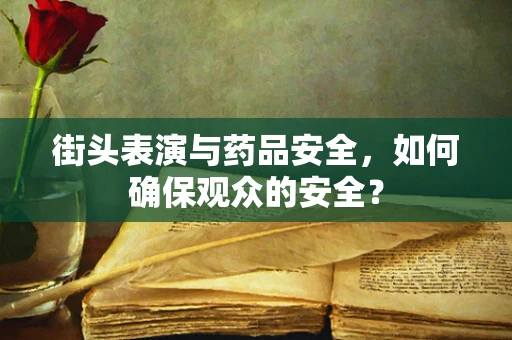 街头表演与药品安全，如何确保观众的安全？