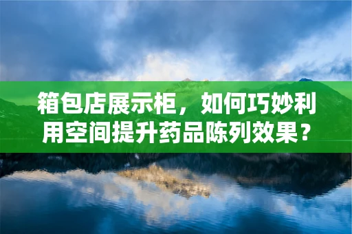 箱包店展示柜，如何巧妙利用空间提升药品陈列效果？