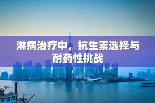 淋病治疗中，抗生素选择与耐药性挑战