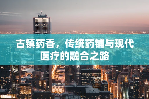古镇药香，传统药铺与现代医疗的融合之路