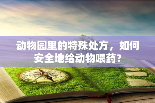动物园里的特殊处方，如何安全地给动物喂药？