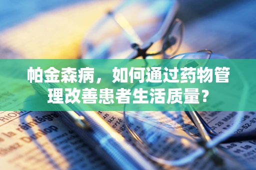 帕金森病，如何通过药物管理改善患者生活质量？