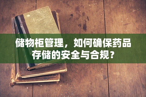储物柜管理，如何确保药品存储的安全与合规？