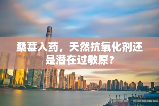 桑葚入药，天然抗氧化剂还是潜在过敏原？