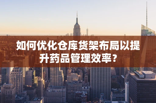 如何优化仓库货架布局以提升药品管理效率？