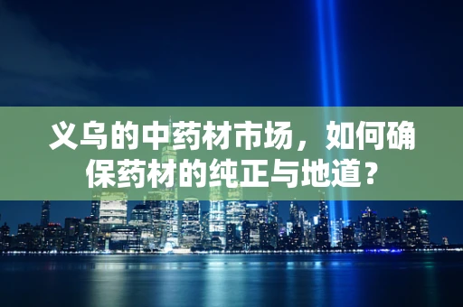 义乌的中药材市场，如何确保药材的纯正与地道？