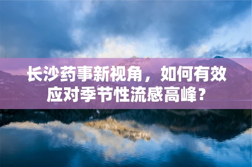 长沙药事新视角，如何有效应对季节性流感高峰？