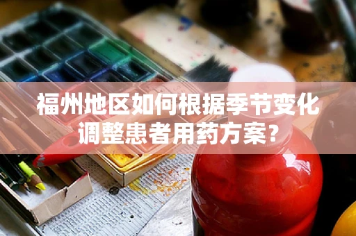福州地区如何根据季节变化调整患者用药方案？