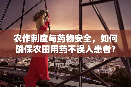 农作制度与药物安全，如何确保农田用药不误入患者？