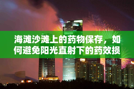 海滩沙滩上的药物保存，如何避免阳光直射下的药效损失？