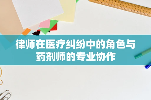 律师在医疗纠纷中的角色与药剂师的专业协作