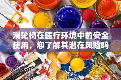 滑轮椅在医疗环境中的安全使用，您了解其潜在风险吗？