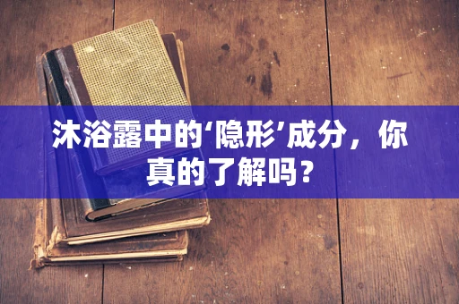 沐浴露中的‘隐形’成分，你真的了解吗？