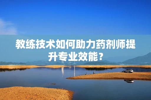 教练技术如何助力药剂师提升专业效能？