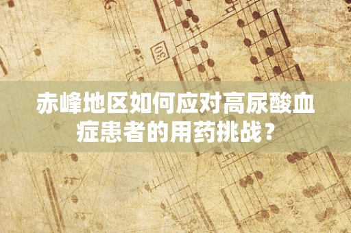 赤峰地区如何应对高尿酸血症患者的用药挑战？