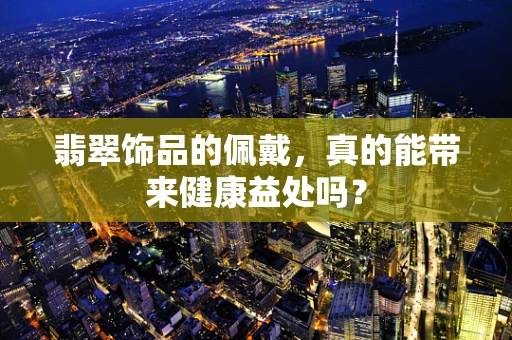 翡翠饰品的佩戴，真的能带来健康益处吗？