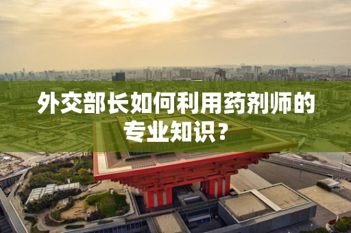 外交部长如何利用药剂师的专业知识？