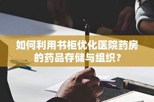 如何利用书柜优化医院药房的药品存储与组织？