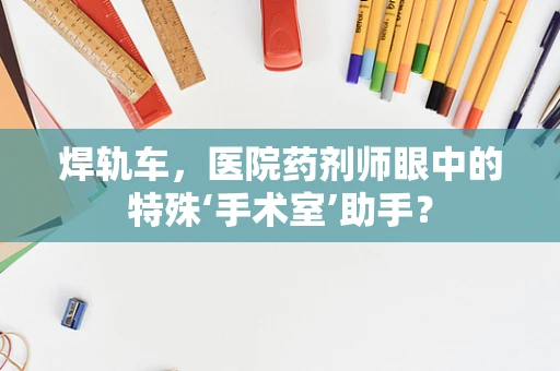 焊轨车，医院药剂师眼中的特殊‘手术室’助手？