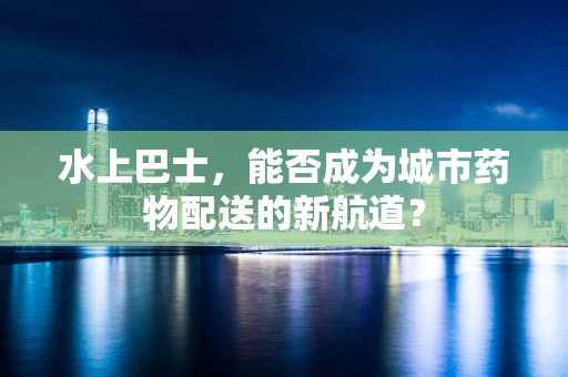 水上巴士，能否成为城市药物配送的新航道？